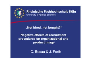 „Not hired, not bought?“
Negative effects of recruitment
procedures on organizational and
product image
C. Bosau & J. Forth
 