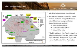 Mines and Processing Plants
• Two Processing Plants and multiple mines
• The 500-tpd Guadalupe Production Center is
the main production facility which receives
mineral from three underground mines
located within close proximity:
• San Ramon Silver Mine
• Cuchara-Oscar Silver Mine
• Mirasol Silver Mine
• The 200-tpd Capire Pilot Plant is currently on
care and maintenance, and was most recently
used to bulk test the processing of gold and
copper feed from the Carlos Pacheco Zone
7
 