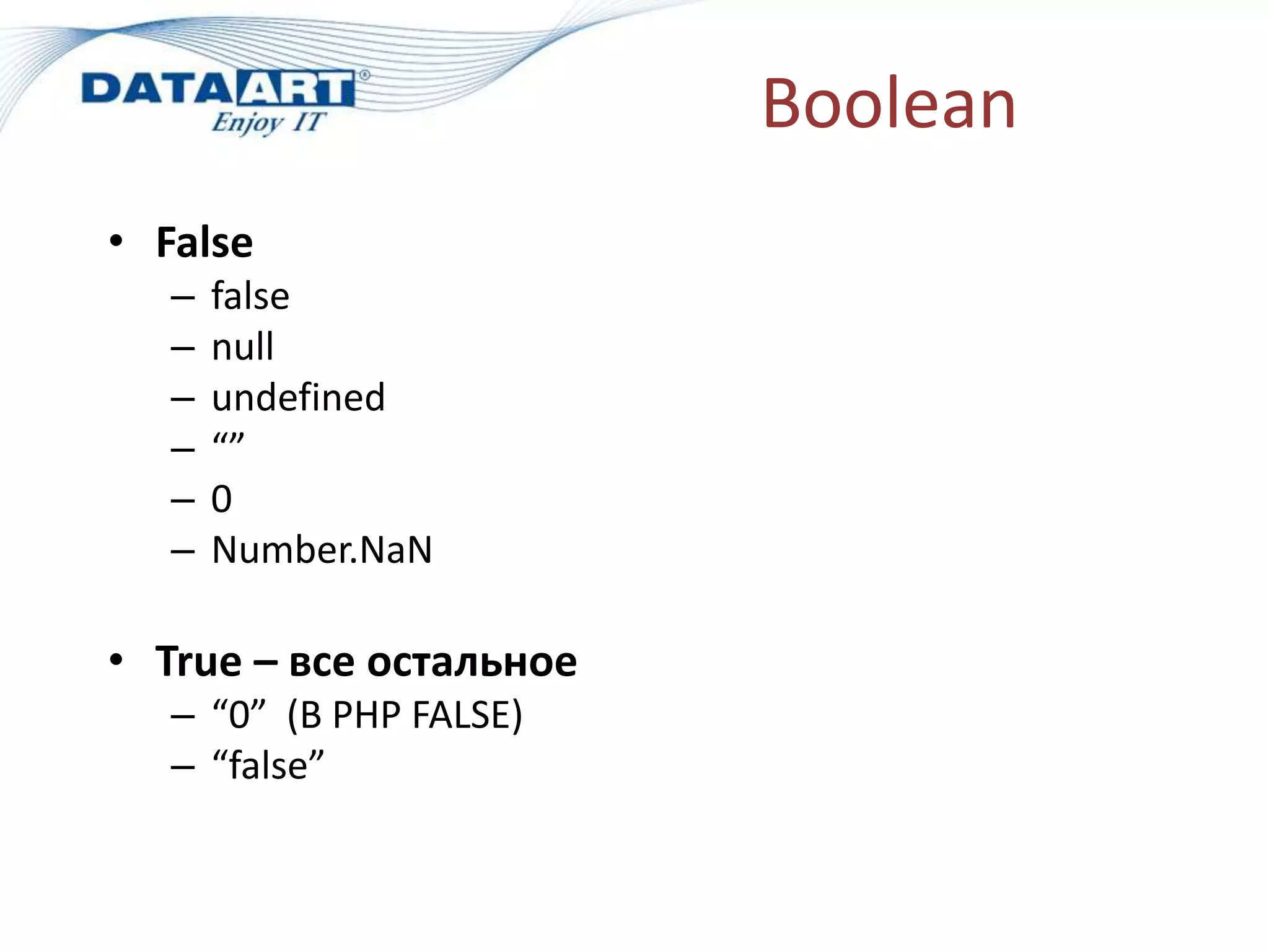 Boolean
• False
– false
– null
– undefined
– “”
– 0
– Number.NaN
• True – все остальное
– “0” (В PHP FALSE)
– “false”
 