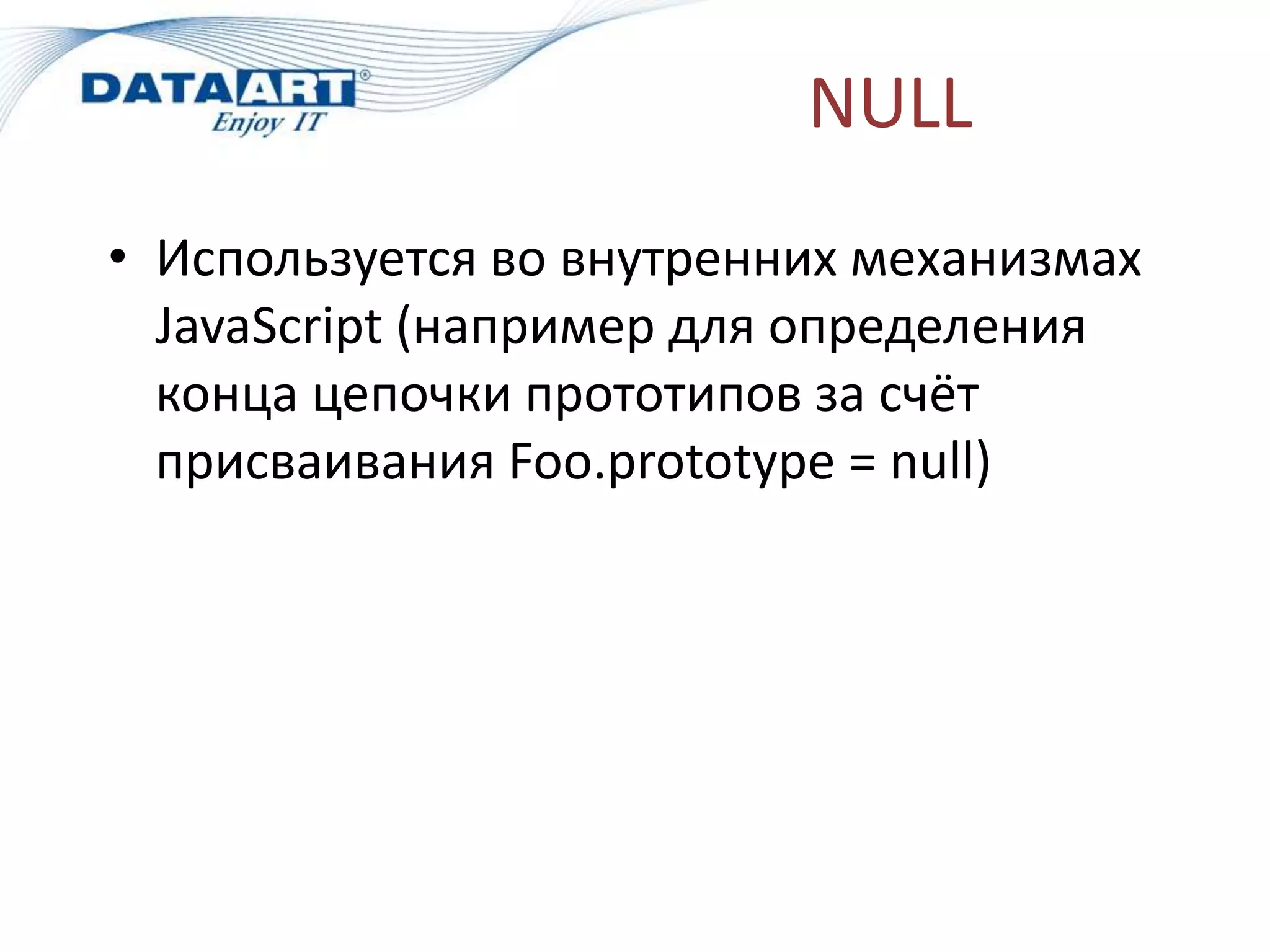NULL
• Используется во внутренних механизмах
JavaScript (например для определения
конца цепочки прототипов за счёт
присваивания Foo.prototype = null)
 