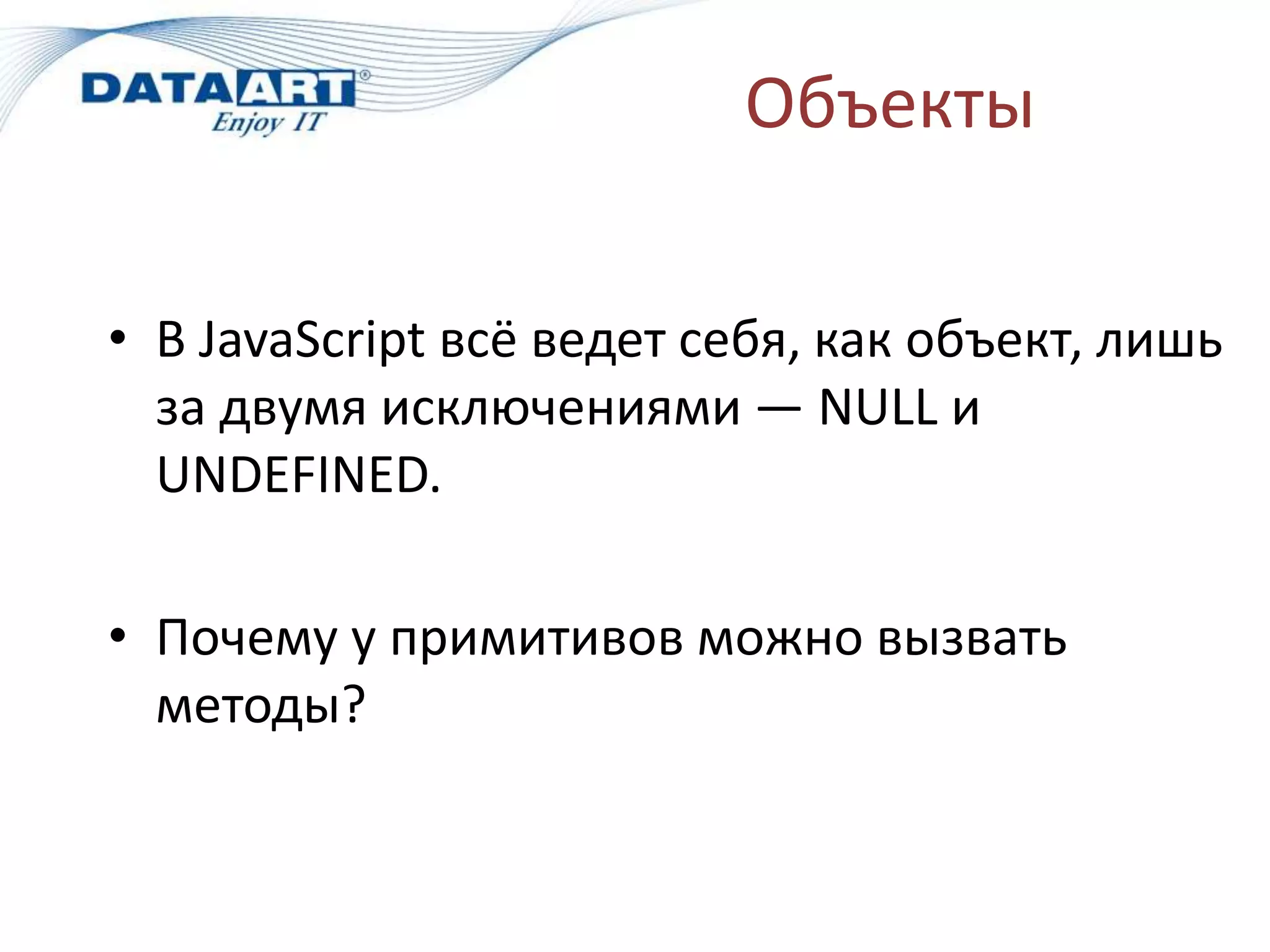 Объекты
• В JavaScript всё ведет себя, как объект, лишь
за двумя исключениями — NULL и
UNDEFINED.
• Почему у примитивов можно вызвать
методы?
 