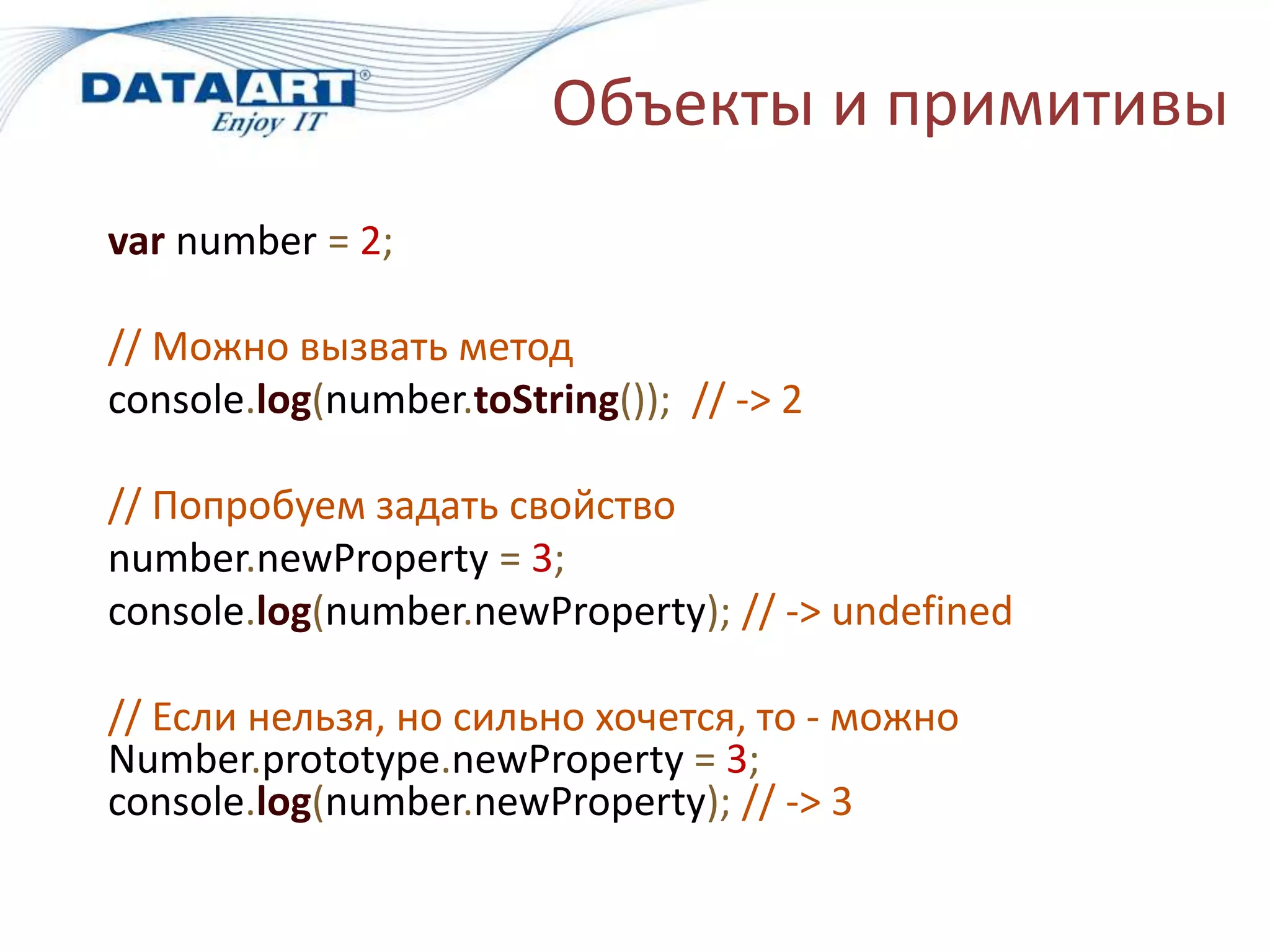 Объекты и примитивы
var number = 2;
// Можно вызвать метод
console.log(number.toString()); // -> 2
// Попробуем задать свойство
number.newProperty = 3;
console.log(number.newProperty); // -> undefined
// Если нельзя, но сильно хочется, то - можно
Number.prototype.newProperty = 3;
console.log(number.newProperty); // -> 3
 