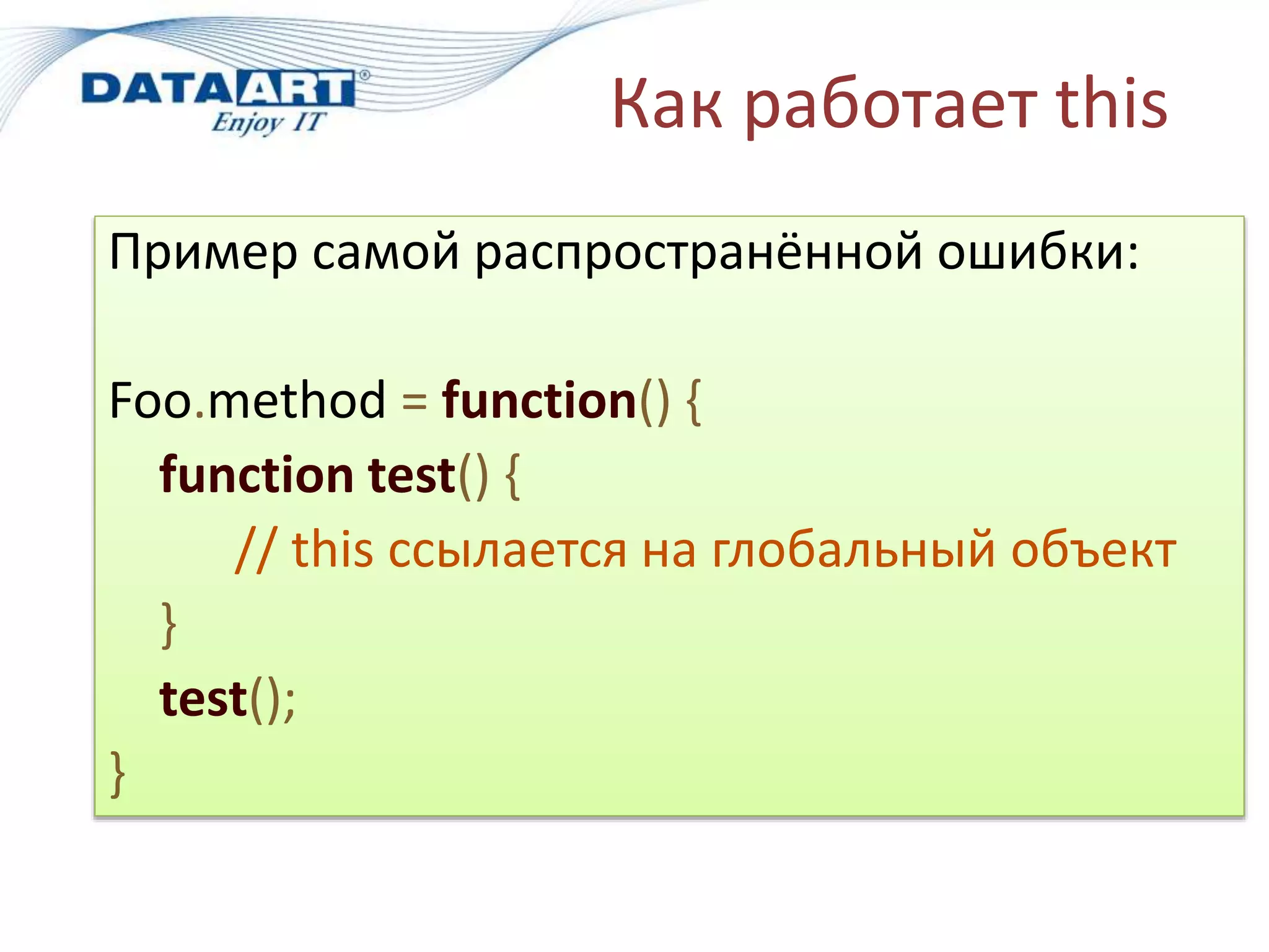 Как работает this
Пример самой распространённой ошибки:
Foo.method = function() {
function test() {
// this ссылается на глобальный объект
}
test();
}
 