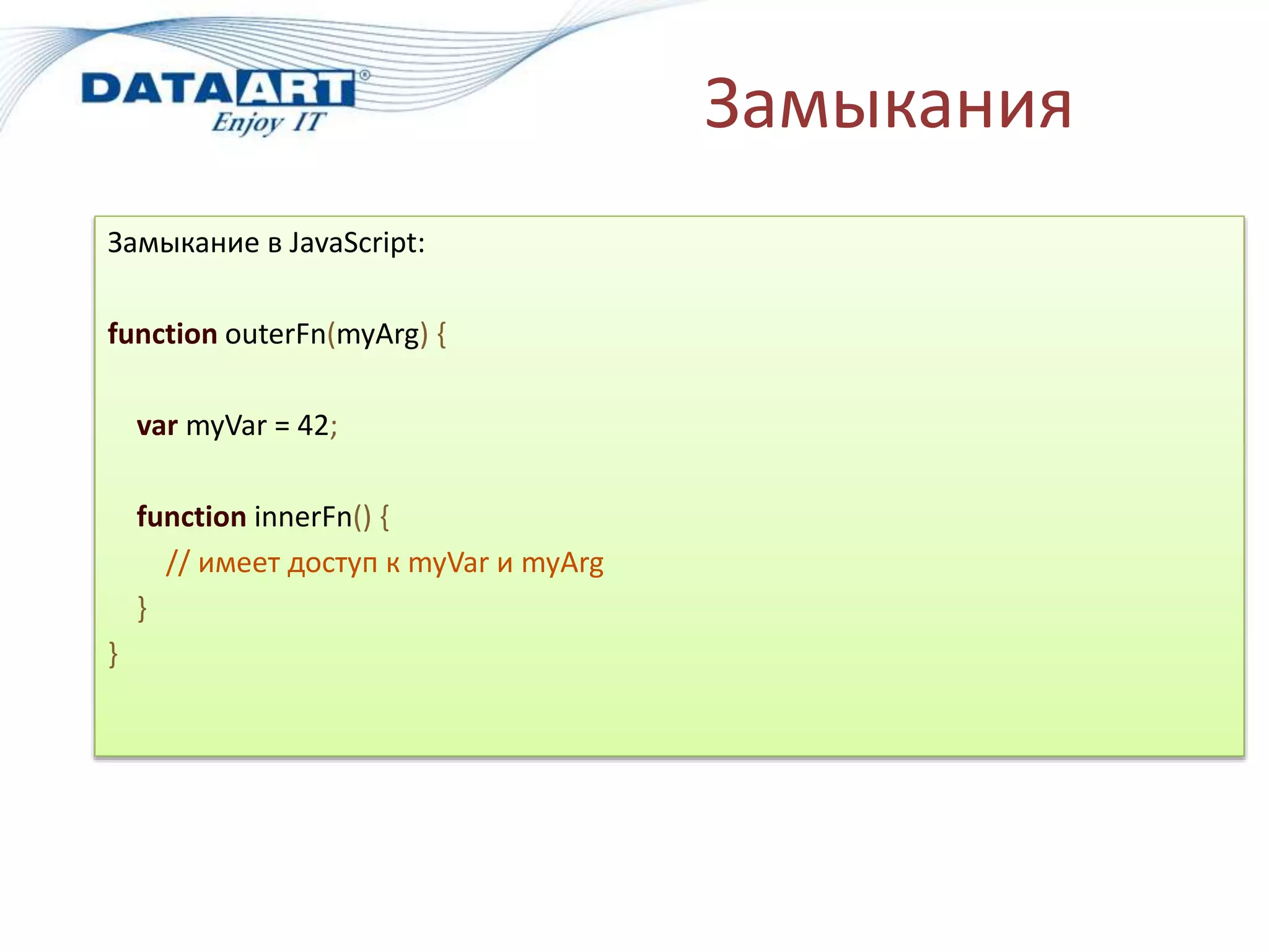 Замыкания
Замыкание в JavaScript:
function outerFn(myArg) {
var myVar = 42;
function innerFn() {
// имеет доступ к myVar и myArg
}
}
 
