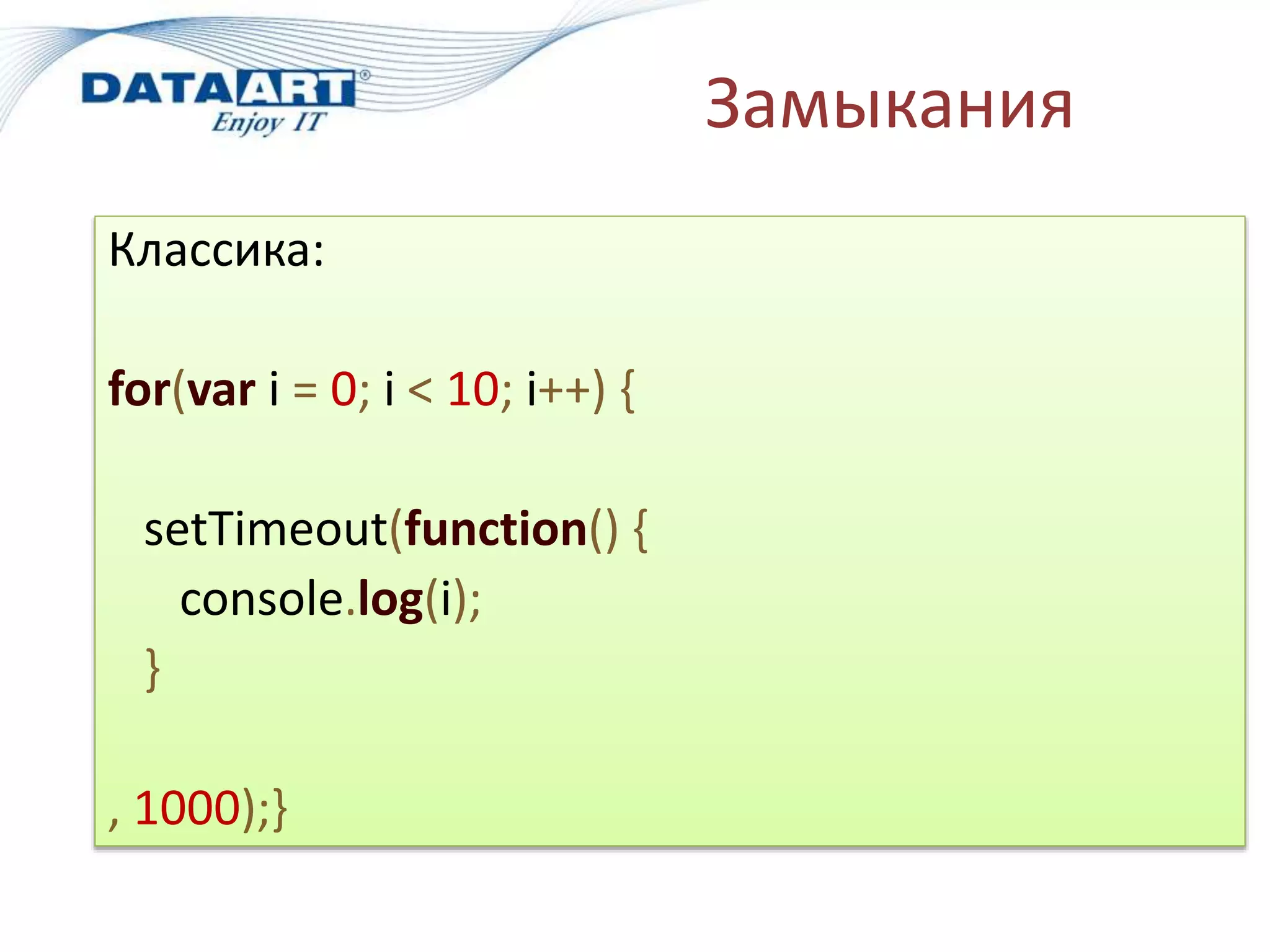 Замыкания
Классика:
for(var i = 0; i < 10; i++) {
setTimeout(function() {
console.log(i);
}
, 1000);}
 