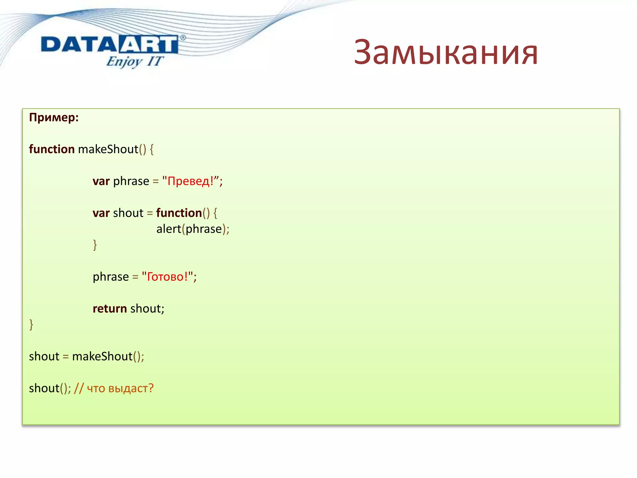 Замыкания
Пример:
function makeShout() {
var phrase = "Превед!”;
var shout = function() {
alert(phrase);
}
phrase = "Готово!";
return shout;
}
shout = makeShout();
shout(); // что выдаст?
 