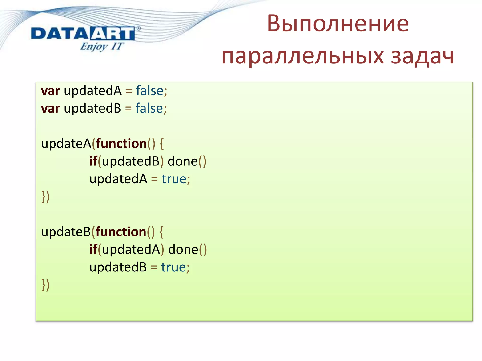 Выполнение
параллельных задач
var updatedA = false;
var updatedB = false;
updateA(function() {
if(updatedB) done()
updatedA = true;
})
updateB(function() {
if(updatedA) done()
updatedB = true;
})
 