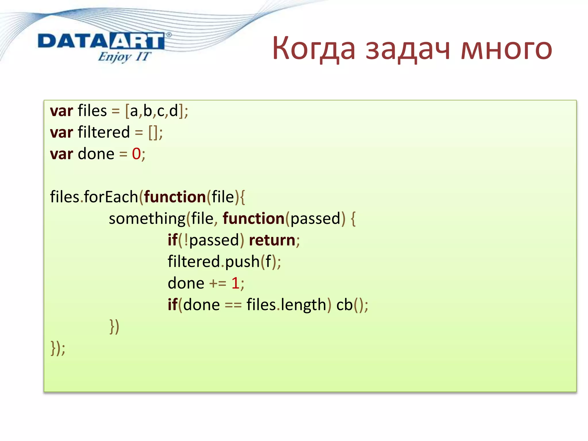 Когда задач много
var files = [a,b,c,d];
var filtered = [];
var done = 0;
files.forEach(function(file){
something(file, function(passed) {
if(!passed) return;
filtered.push(f);
done += 1;
if(done == files.length) cb();
})
});
 