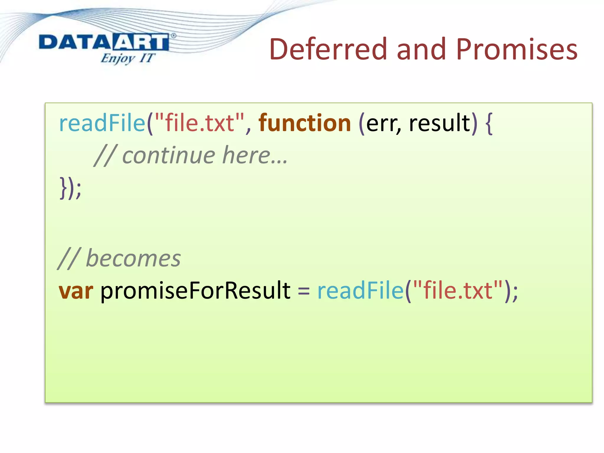 Deferred and Promises
readFile("file.txt", function (err, result) {
// continue here…
});
// becomes
var promiseForResult = readFile("file.txt");
 