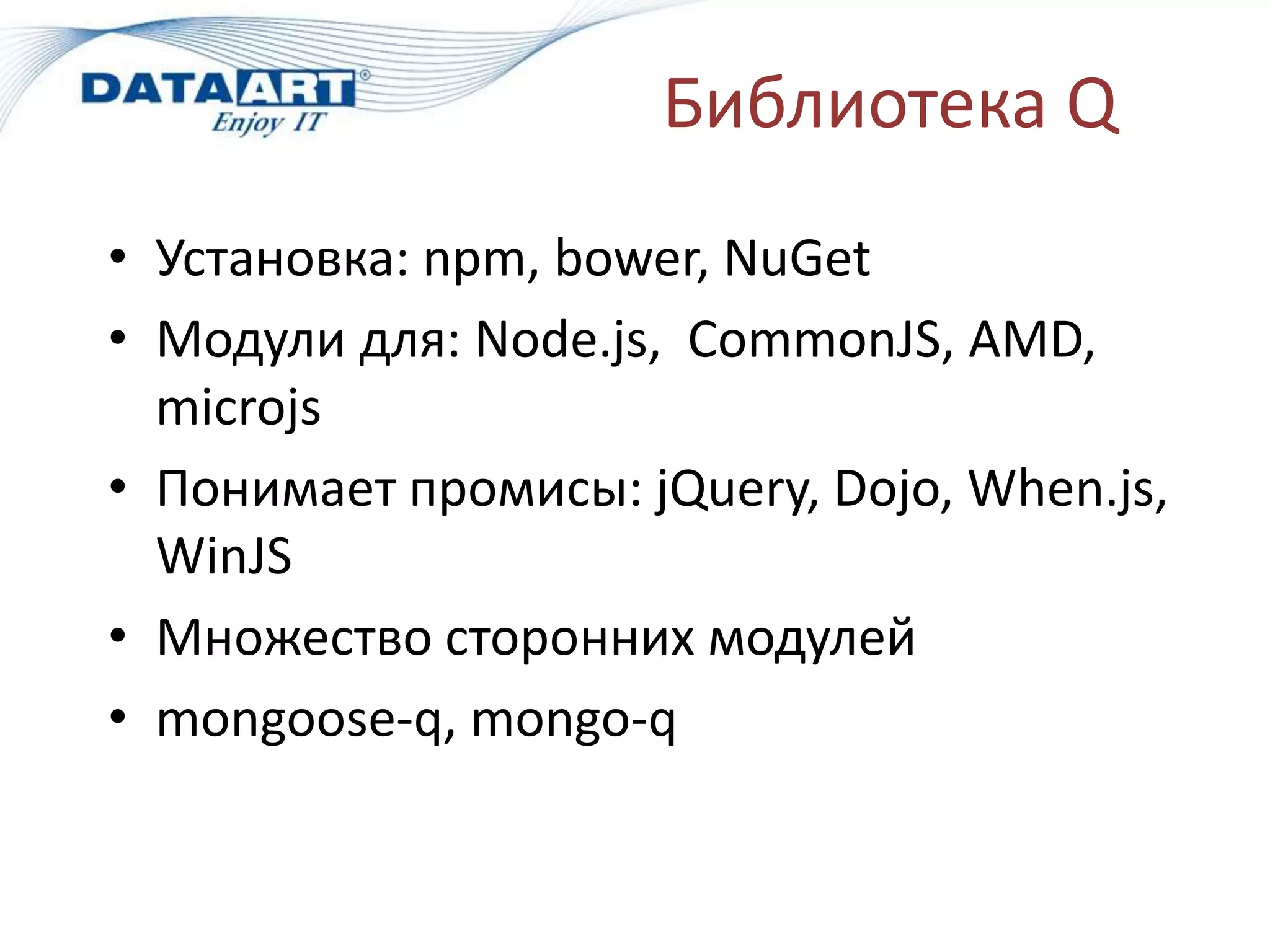 Библиотека Q
• Установка: npm, bower, NuGet
• Модули для: Node.js, CommonJS, AMD,
microjs
• Понимает промисы: jQuery, Dojo, When.js,
WinJS
• Множество сторонних модулей
• mongoose-q, mongo-q
 