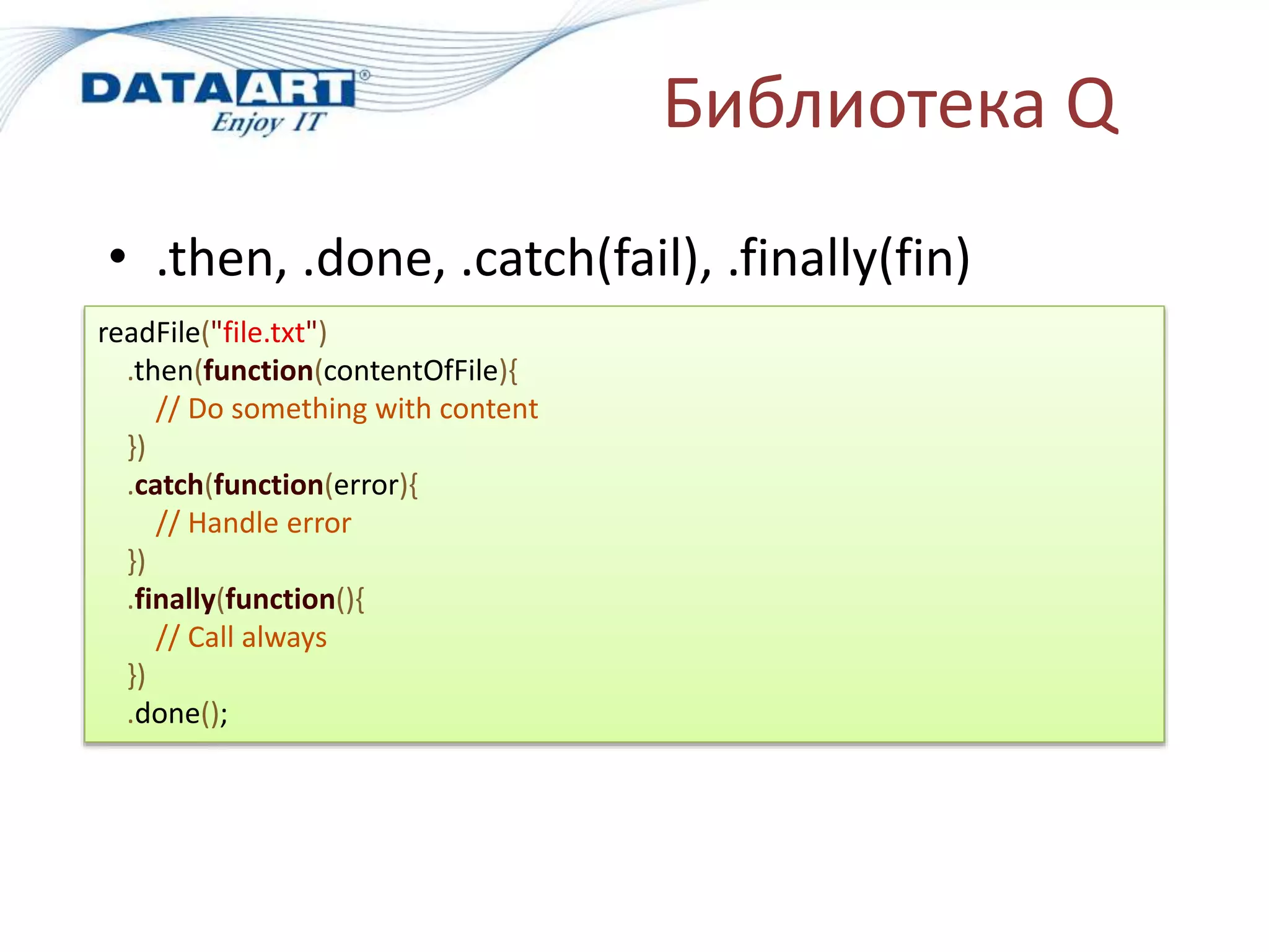 Библиотека Q
• .then, .done, .catch(fail), .finally(fin)
readFile("file.txt")
.then(function(contentOfFile){
// Do something with content
})
.catch(function(error){
// Handle error
})
.finally(function(){
// Call always
})
.done();
 