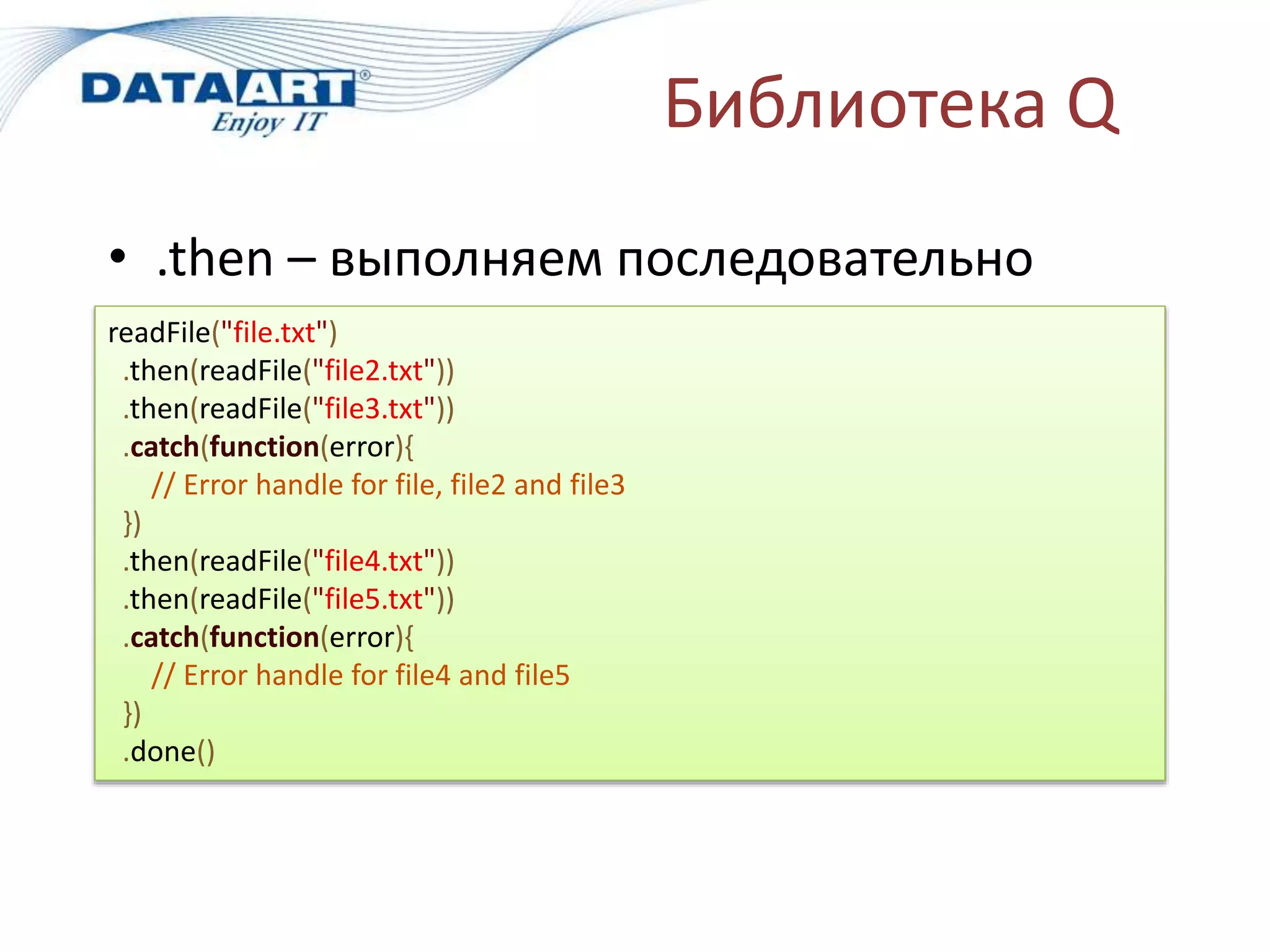 Библиотека Q
• .then – выполняем последовательно
readFile("file.txt")
.then(readFile("file2.txt"))
.then(readFile("file3.txt"))
.catch(function(error){
// Error handle for file, file2 and file3
})
.then(readFile("file4.txt"))
.then(readFile("file5.txt"))
.catch(function(error){
// Error handle for file4 and file5
})
.done()
 