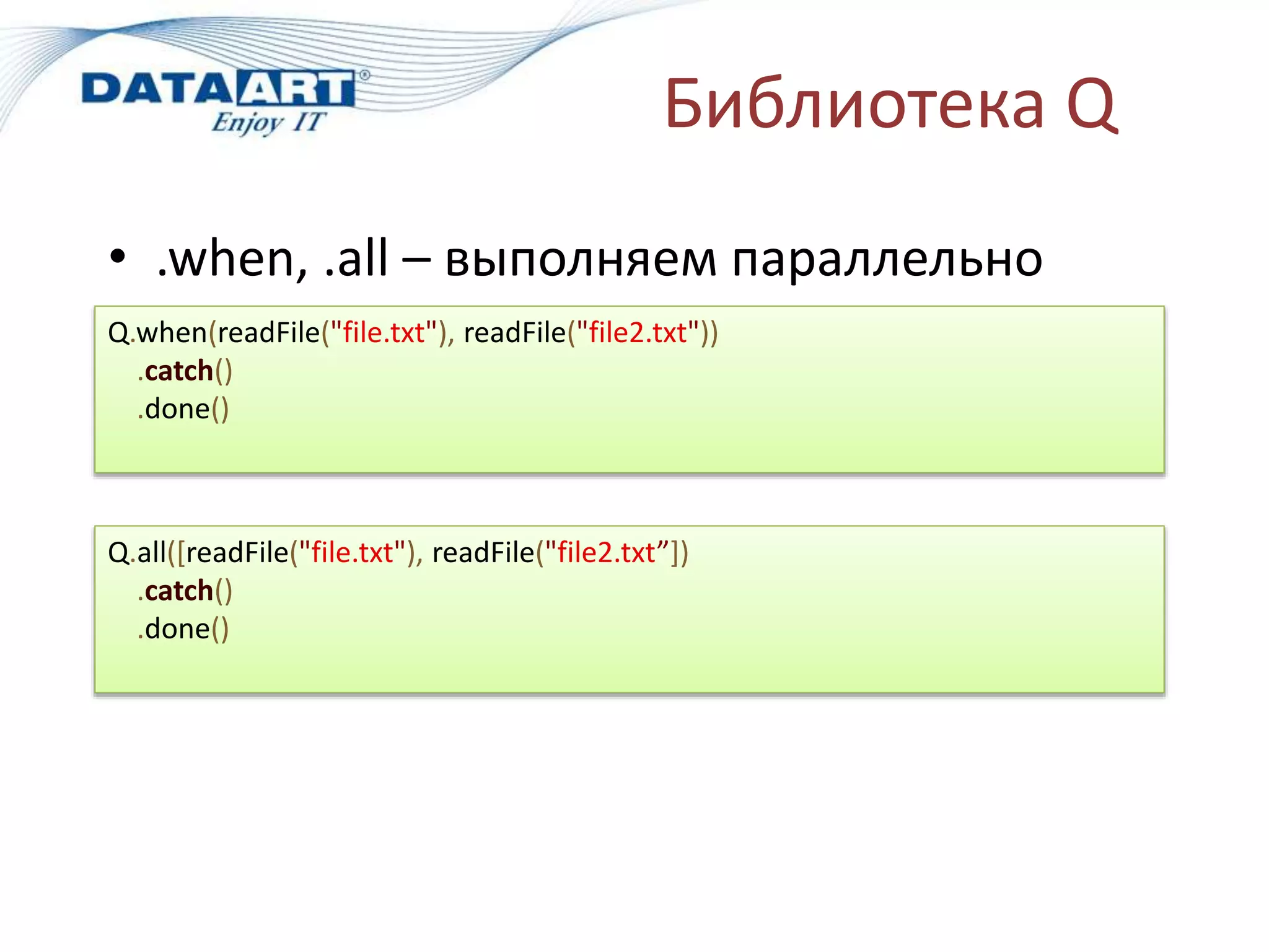 Библиотека Q
• .when, .all – выполняем параллельно
Q.when(readFile("file.txt"), readFile("file2.txt"))
.catch()
.done()
Q.all([readFile("file.txt"), readFile("file2.txt”])
.catch()
.done()
 