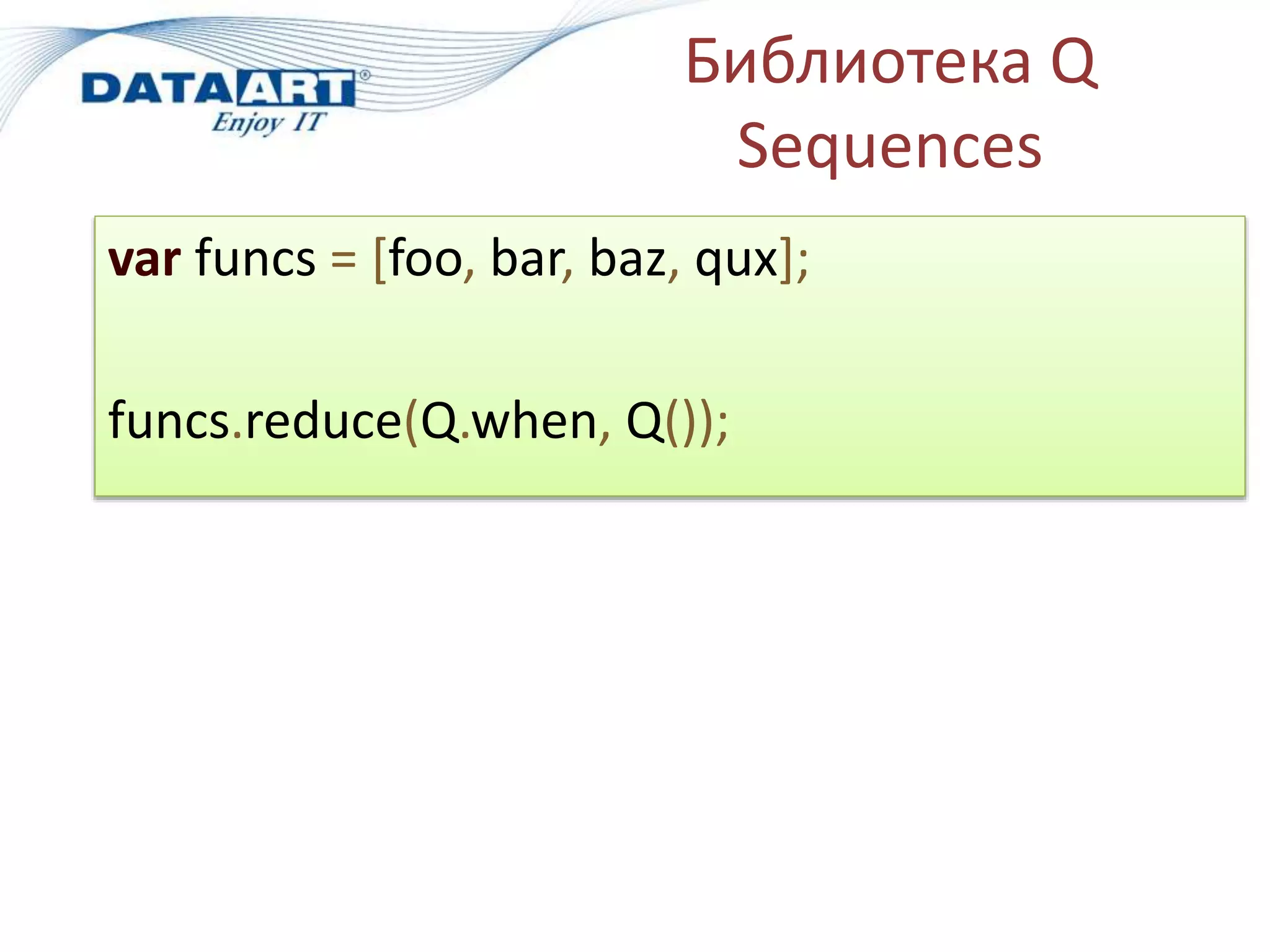 Библиотека Q
Sequences
var funcs = [foo, bar, baz, qux];
funcs.reduce(Q.when, Q());
 