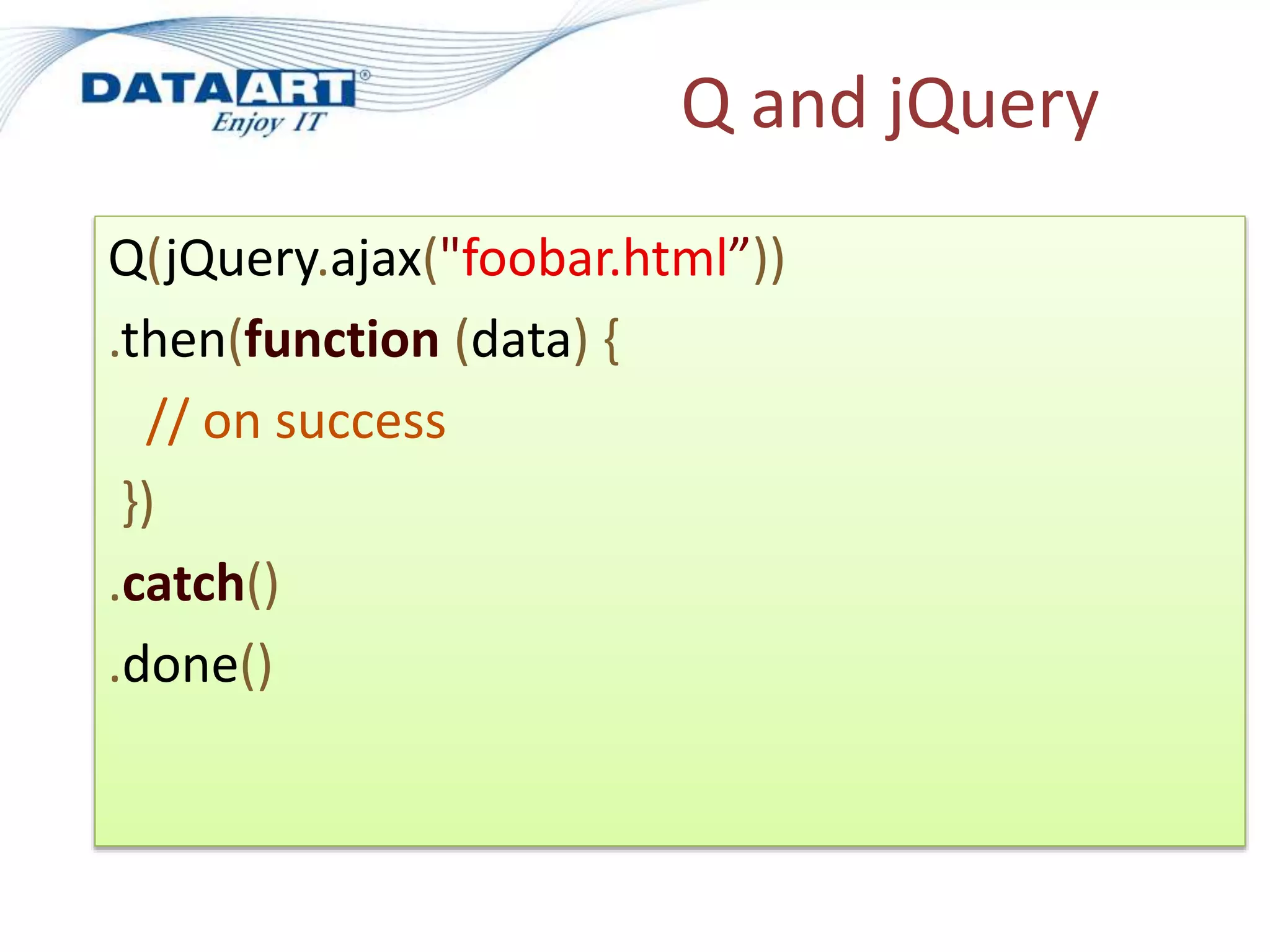 Q and jQuery
Q(jQuery.ajax("foobar.html”))
.then(function (data) {
// on success
})
.catch()
.done()
 