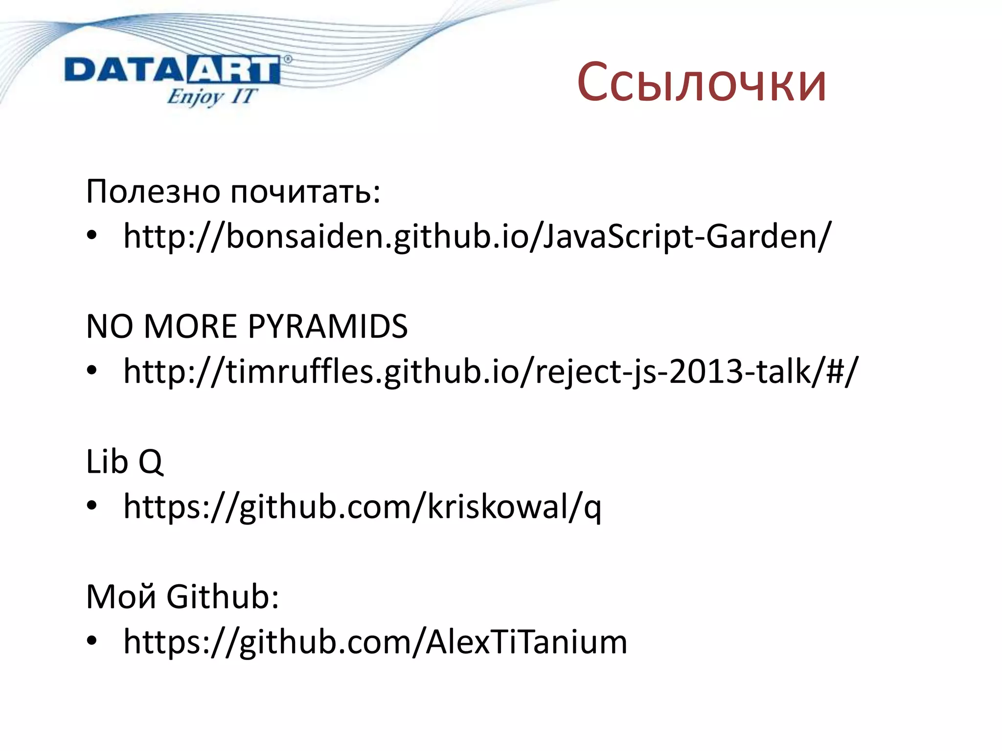 Ссылочки
Полезно почитать:
• http://bonsaiden.github.io/JavaScript-Garden/
NO MORE PYRAMIDS
• http://timruffles.github.io/reject-js-2013-talk/#/
Lib Q
• https://github.com/kriskowal/q
Мой Github:
• https://github.com/AlexTiTanium
 