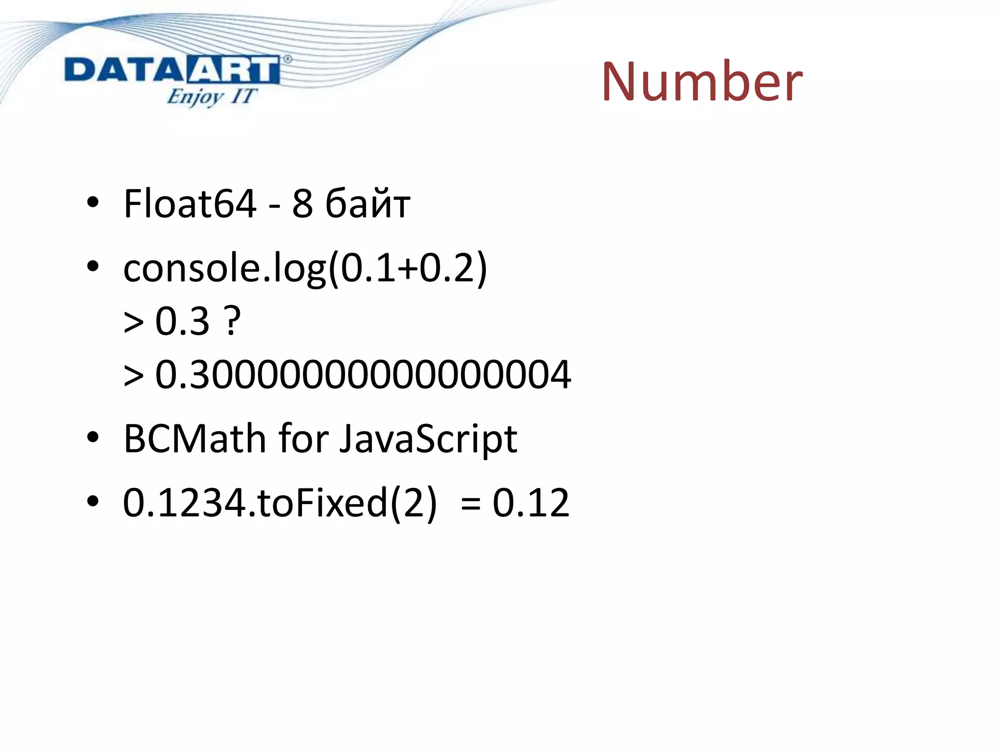 Number
• Float64 - 8 байт
• console.log(0.1+0.2)
> 0.3 ?
> 0.30000000000000004
• BCMath for JavaScript
• 0.1234.toFixed(2) = 0.12
 