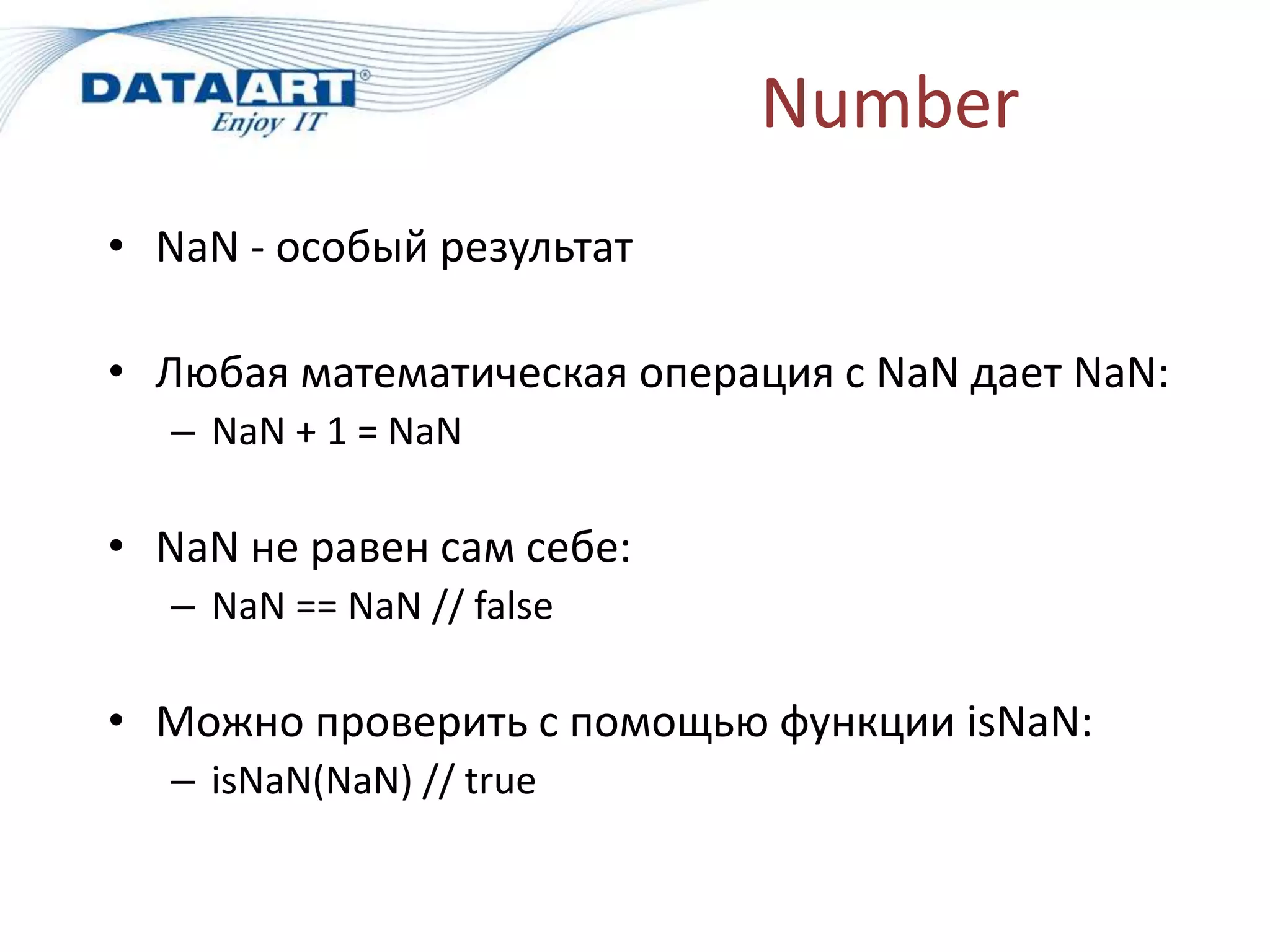 Number
• NaN - особый результат
• Любая математическая операция с NaN дает NaN:
– NaN + 1 = NaN
• NaN не равен сам себе:
– NaN == NaN // false
• Можно проверить с помощью функции isNaN:
– isNaN(NaN) // true
 
