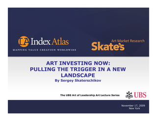 ART INVESTING NOW:
PULLING THE TRIGGER IN A NEW
          LANDSCAPE
       By Sergey Skaterschikov



         The UBS Art of Leadership Art Lecture Series



                                                        November 17, 2009
                                                             New York
 