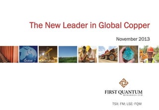 The New Leader in Global Copper
November 2013

TSX: FM; LSE: FQM

 