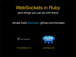 WebSockets in Ruby
(and things you can do with them)
Ismael Celis @ismasan github.com/ismasan
new bamboo
new-bamboo.co.uk pusherapp.com
 