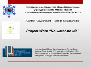 Project Work “No water-no life’
Contest “Environment - learn to be responsible”
Koshevnikova Milena, Barysheva Alena, Bond...