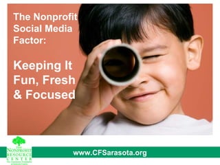 The Nonprofit Social Media Factor: Keeping It Fun, Fresh & Focused www.CFSarasota.org 