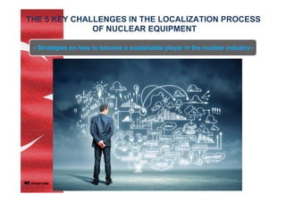 THE 5 KEY CHALLENGES IN THE LOCALIZATION PROCESS
OF NUCLEAR EQUIPMENT	
– Strategies on how to become a sustainable player in the nuclear industry–	
 