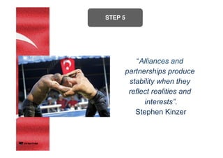 STEP 5	
	
“Alliances and
partnerships produce
stability when they
reflect realities and
interests”.
Stephen Kinzer
 