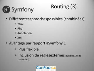 BundlesUn bundle est un répertoire avec une structure prédéfinie, qui contient des classes, des controlleurs, des templates et des ressources (images, css…), des règles de routingRemplace les plugins… mais en plus génériqueConfiguration, routing par bundle possible