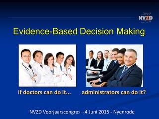 Evidence-Based Decision Making
If doctors can do it... administrators can do it?
NVZD Voorjaarscongres – 4 Juni 2015 - Nyenrode
 