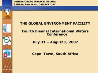 CAP Town 
31/07- 04 / 08/07 
THE GLOBAL ENVIRONMENT FACILITY 
1 
Fourth Biennal International Waters 
Conference 
July 31 – August 3, 2007 
Cape Town, South Africa 
 