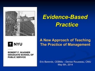 Evidence-Based
Practice
A New Approach of Teaching
The Practice of Management
Eric Barends, CEBMa – Denise Rousseau, CMU
May 6th, 2014
 