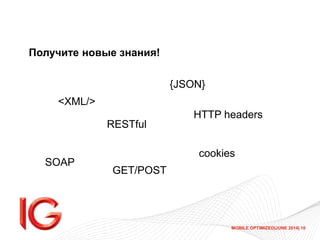 MOBILE OPTIMIZED|JUNE 2014| 10
Получите новые знания!
<XML/>
{JSON}
GET/POST
HTTP headers
cookies
SOAP
RESTful
 