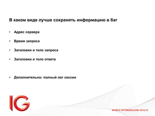 MOBILE OPTIMIZED|JUNE 2014| 16
В каком виде лучше сохранять информацию в баг
• Адрес сервера
• Время запроса
• Заголовки и тело запроса
• Заголовки и тело ответа
• Дополнительно: полный лог сессии
 