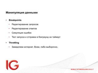 MOBILE OPTIMIZED|JUNE 2014| 17
Манипуляция данными
• Breakpoints
• Редактирование запросов
• Редактирование ответов
• Симуляция ошибок
• Тест запуска и отправки в бэкграунд на таймаут
• Throttling
• Замедляем интернет. Всем, либо выборочно.
 