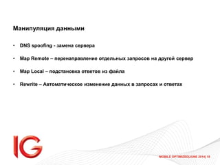 MOBILE OPTIMIZED|JUNE 2014| 18
Манипуляция данными
• DNS spoofing - замена сервера
• Map Remote – перенаправление отдельных запросов на другой сервер
• Map Local – подстановка ответов из файла
• Rewrite – Автоматическое изменение данных в запросах и ответах
 
