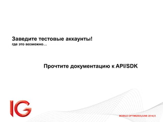 MOBILE OPTIMIZED|JUNE 2014| 8
Заведите тестовые аккаунты!
где это возможно…
Прочтите документацию к API/SDK
 