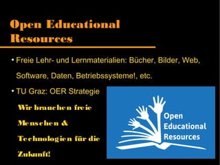 Open Educational
Resources
●
Freie Lehr- und Lernmaterialien: Bücher, Bilder, Web,
Software, Daten, Betriebssysteme!, etc.
●
TU Graz: OER Strategie
Wir brauchen freie
Menschen &
Technologien für die
Zukunft!
 