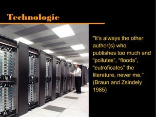 "It‘s always the other
author(s) who
publishes too much
and “pollutes“,
“floods”, “eutroficates”
the literature, never
me." (Braun and
Zsindely 1985)
Technologie
 