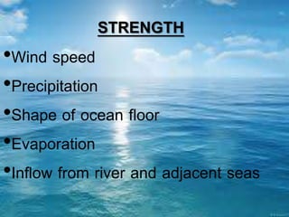 STRENGTH
•Wind speed
•Precipitation
•Shape of ocean floor
•Evaporation
•Inflow from river and adjacent seas
 