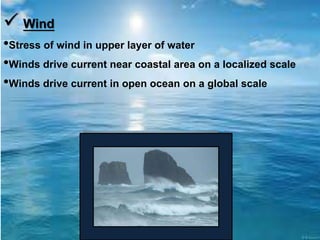  Wind
•Stress of wind in upper layer of water
•Winds drive current near coastal area on a localized scale
•Winds drive current in open ocean on a global scale
 