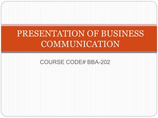 COURSE CODE# BBA-202
PRESENTATION OF BUSINESS
COMMUNICATION
 
