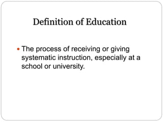Definition of Education
 The process of receiving or giving
systematic instruction, especially at a
school or university.
 