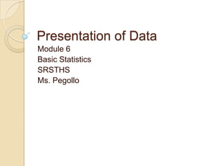 Presentation of Data
Module 6
Basic Statistics
SRSTHS
Ms. Pegollo
 