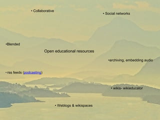 rss feeds ( podcasting ) Blended  Collaborative Social networks Weblogs & wikispaces archiving, embedding audio wikis- wikieducator Open educational resources 