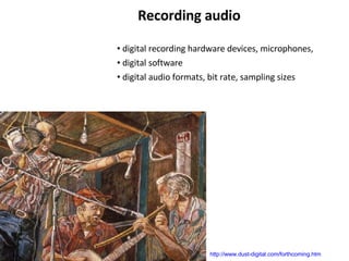 Recording audio   digital recording hardware devices, microphones,  digital software  digital audio formats, bit rate, sampling sizes http://www.dust-digital.com/forthcoming.htm 