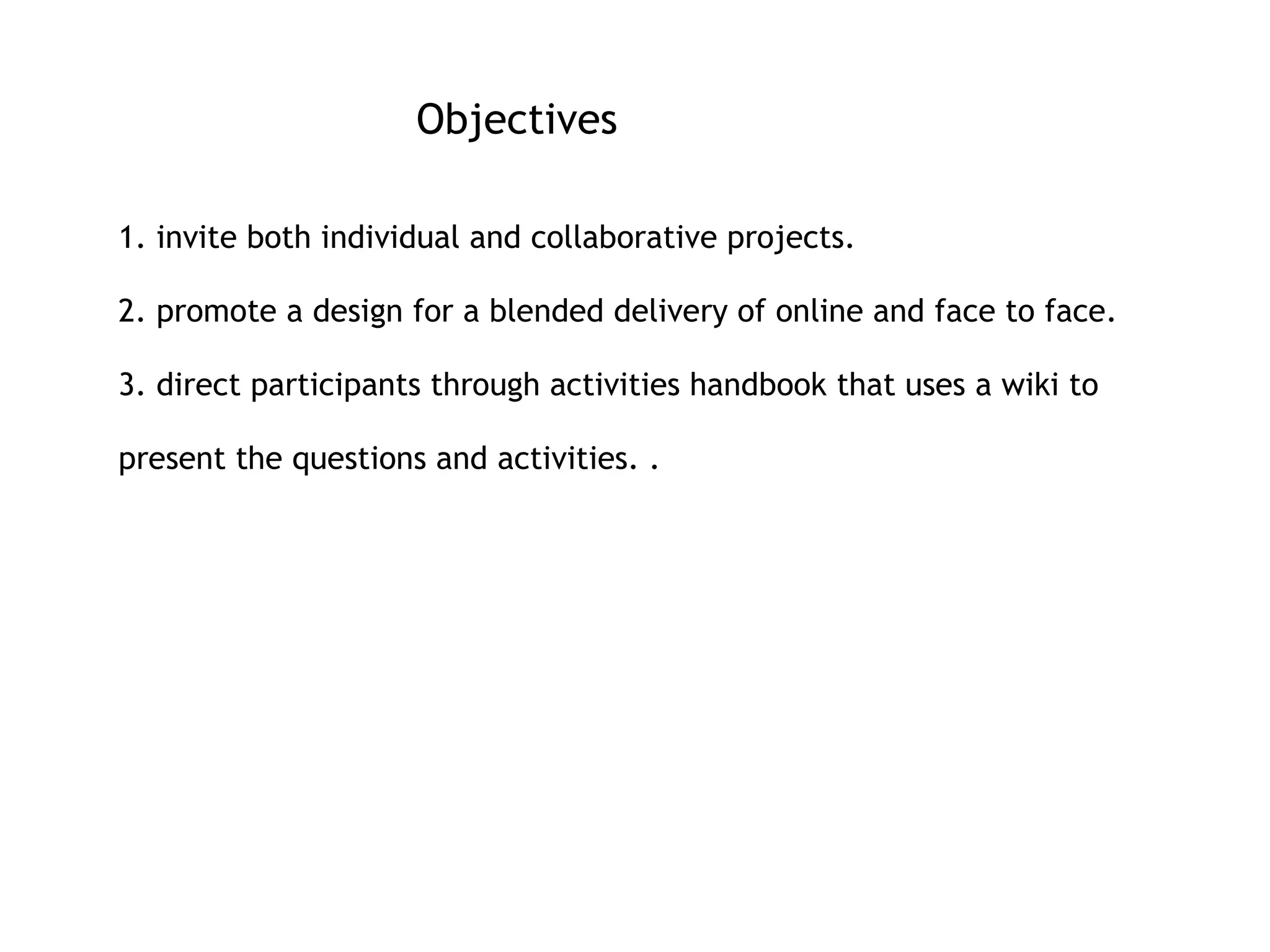 Objectives   1. invite both individual and collaborative projects. 2. promote a design for a blended delivery of online and face to face. 3. direct participants through activities handbook that uses a wiki to present the questions and activities. . 