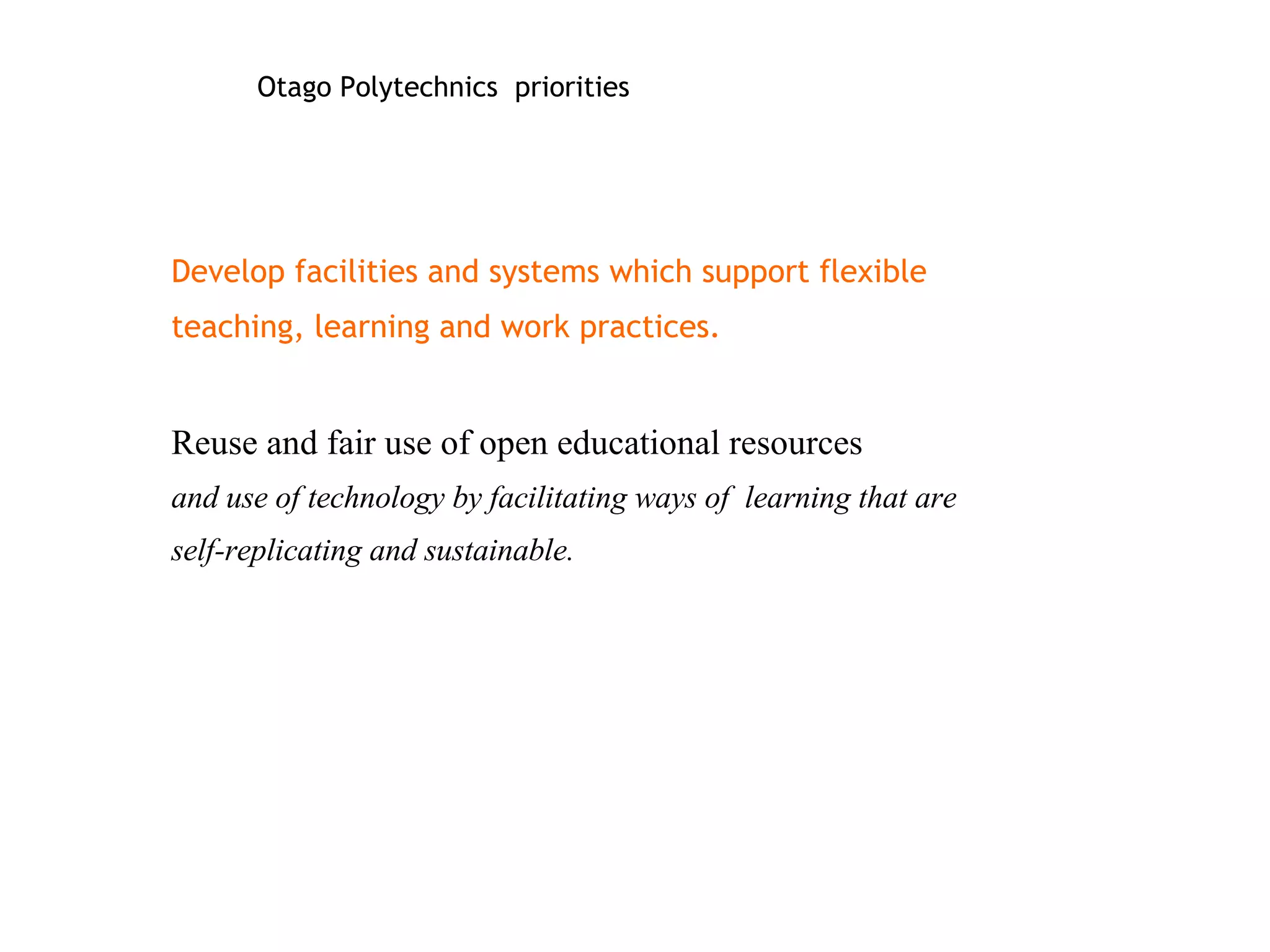 Develop facilities and systems which support flexible teaching, learning and work practices. Reuse and fair use of open educational resources and use of technology by facilitating ways of  learning that are self-replicating and sustainable.  Otago Polytechnics  priorities 