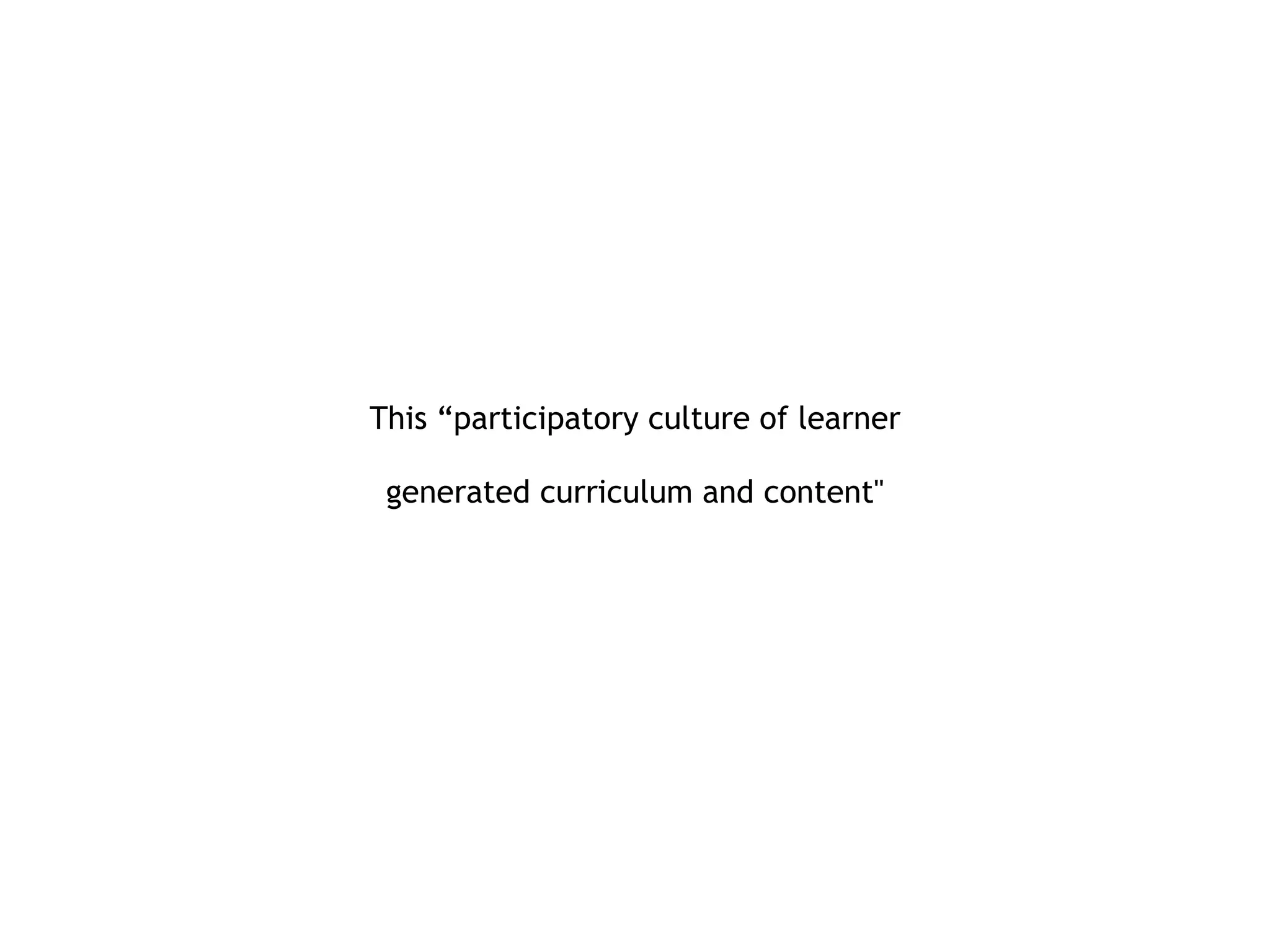 This “participatory culture of learner generated curriculum and content" 